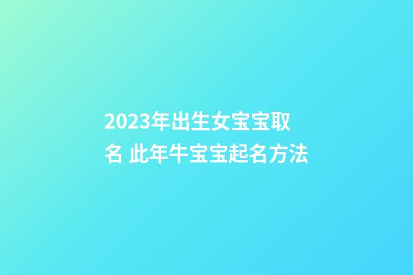 2023年出生女宝宝取名 此年牛宝宝起名方法
